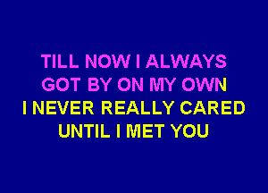 TILL NOW I ALWAYS
GOT BY ON MY OWN
I NEVER REALLY CARED
UNTIL I MET YOU