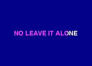 NO LEAVE IT ALONE