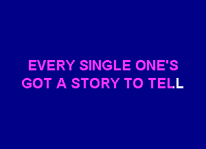 EVERY SINGLE ONE'S

GOT A STORY TO TELL