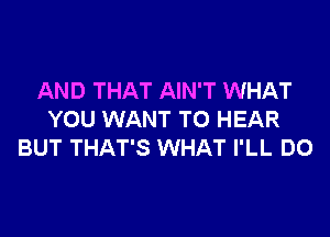 AND THAT AIN'T WHAT

YOU WANT TO HEAR
BUT THAT'S WHAT I'LL DO