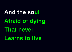 And the soul
Afraid of dying

That never
Learns to live