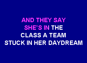 AND THEY SAY
SHES IN THE

CLASS A TEAM
STUCK IN HER DAYDREAM