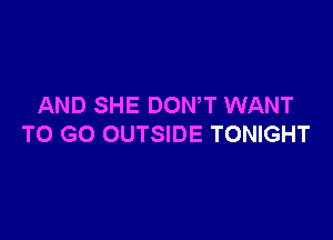 AND SHE DOWT WANT

TO GO OUTSIDE TONIGHT