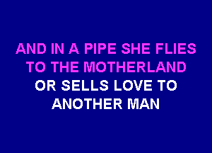 AND IN A PIPE SHE FLIES
TO THE MOTHERLAND
0R SELLS LOVE TO
ANOTHER MAN