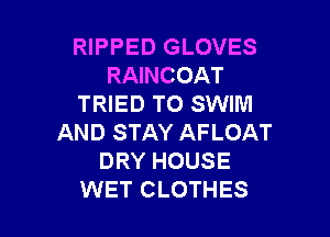 RIPPED GLOVES
RAINCOAT
TRIED TO SWIM

AND STAY AFLOAT
DRY HOUSE
WET CLOTHES