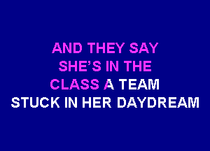 AND THEY SAY
SHES IN THE

CLASS A TEAM
STUCK IN HER DAYDREAM