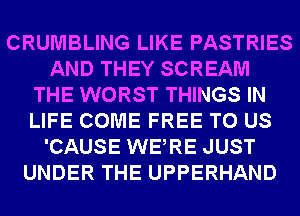 CRUMBLING LIKE PASTRIES
AND THEY SCREAM
THE WORST THINGS IN
LIFE COME FREE TO US
'CAUSE WERE JUST
UNDER THE UPPERHAND