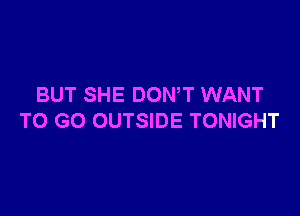 BUT SHE DON,T WANT

TO GO OUTSIDE TONIGHT