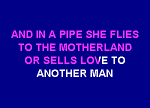 AND IN A PIPE SHE FLIES
TO THE MOTHERLAND
0R SELLS LOVE TO
ANOTHER MAN