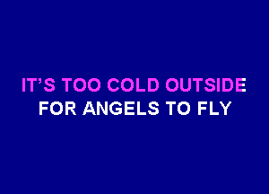 ITS TOO COLD OUTSIDE

FOR ANGELS T0 FLY