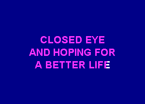 CLOSED EYE

AND HOPING FOR
A BETTER LIFE