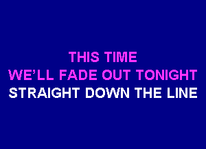 THIS TIME
WELL FADE OUT TONIGHT
STRAIGHT DOWN THE LINE