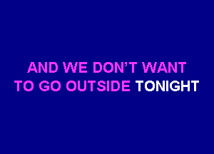 AND WE DONW WANT

TO GO OUTSIDE TONIGHT