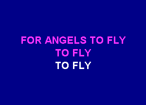 FOR ANGELS T0 FLY

T0 FLY
TO FLY