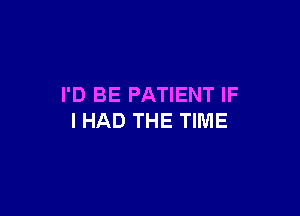 I'D BE PATIENT IF

I HAD THE TIME