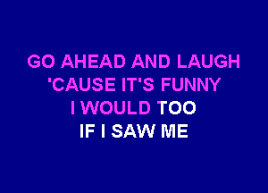 G0 AHEAD AND LAUGH
'CAUSE IT'S FUNNY

IWOULD T00
IF I SAW ME