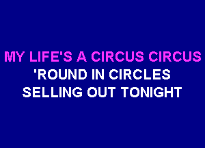 MY LIFE'S A CIRCUS CIRCUS
'ROUND IN CIRCLES
SELLING OUT TONIGHT