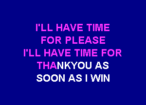 I'LL HAVE TIME
FOR PLEASE

I'LL HAVE TIME FOR
THANKYOU AS
SOON AS I WIN