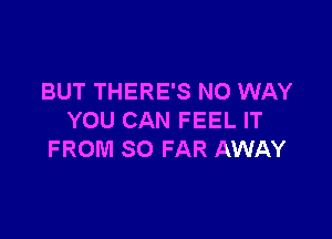 BUT THERE'S NO WAY

YOU CAN FEEL IT
FROM SO FAR AWAY