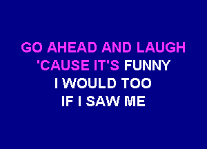 G0 AHEAD AND LAUGH
'CAUSE IT'S FUNNY

IWOULD T00
IF I SAW ME