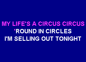 MY LIFE'S A CIRCUS CIRCUS
'ROUND IN CIRCLES
I'M SELLING OUT TONIGHT