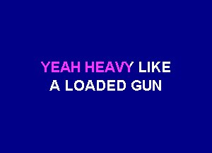 YEAH HEAW LIKE

A LOADED GUN