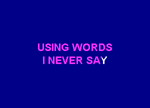 USING WORDS

I NEVER SAY