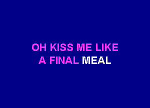 OH KISS ME LIKE

A FINAL MEAL