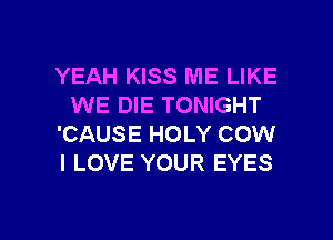 YEAH KISS ME LIKE
WE DIE TONIGHT
'CAUSE HOLY COW
I LOVE YOUR EYES

g