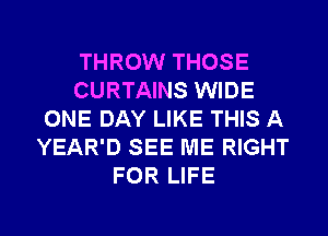 THROW THOSE
CURTAINS WIDE
ONE DAY LIKE THIS A
YEAR'D SEE ME RIGHT
FOR LIFE