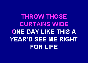 THROW THOSE
CURTAINS WIDE
ONE DAY LIKE THIS A
YEAR'D SEE ME RIGHT
FOR LIFE