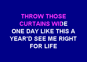 THROW THOSE
CURTAINS WIDE
ONE DAY LIKE THIS A
YEAR'D SEE ME RIGHT
FOR LIFE