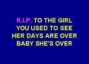 R.I.P. TO THE GIRL
YOU USED TO SEE
HER DAYS ARE OVER
BABY SHE'S OVER