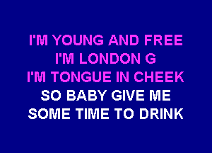 I'M YOUNG AND FREE
I'M LONDON G
I'M TONGUE IN CHEEK
SO BABY GIVE ME
SOME TIME TO DRINK