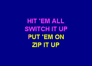 HIT 'EI'U'I ALL
SWITCH IT UP

PUT 'EIUI 0N
ZIP IT UP