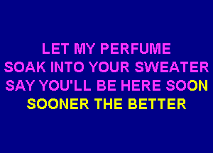 LET MY PERFUME
SOAK INTO YOUR SWEATER
SAY YOU'LL BE HERE SOON

SOONER THE BETTER