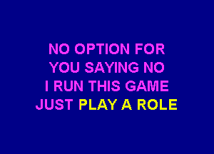N0 OPTION FOR
YOU SAYING NO

I RUN THIS GAME
JUST PLAY A ROLE