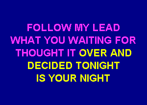 FOLLOW MY LEAD
WHAT YOU WAITING FOR
THOUGHT IT OVER AND
DECIDED TONIGHT
IS YOUR NIGHT