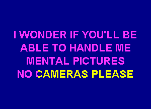 I WONDER IF YOU'LL BE
ABLE TO HANDLE ME
MENTAL PICTURES
N0 CAMERAS PLEASE