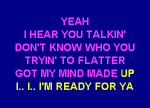 YEAH
I HEAR YOU TALKIN'
DON'T KNOW WHO YOU
TRYIN' T0 FLATTER
GOT MY MIND MADE UP
l.. l.. I'M READY FOR YA