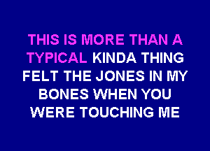 THIS IS MORE THAN A
TYPICAL KINDA THING
FELT THE JONES IN MY
BONES WHEN YOU
WERE TOUCHING ME