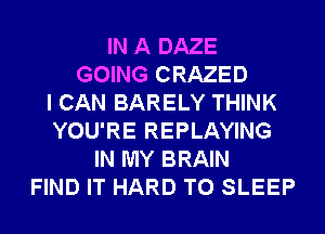 IN A DAZE
GOING CRAZED
I CAN BARELY THINK
YOU'RE REPLAYING
IN MY BRAIN
FIND IT HARD TO SLEEP