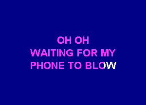 OH OH

WAITING FOR MY
PHONE TO BLOW