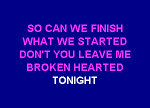 SO CAN WE FINISH
WHAT WE STARTED
DON'T YOU LEAVE ME

BROKEN HEARTED

TONIGHT