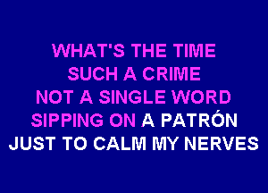 WHAT'S THE TIME
SUCH A CRIME
NOT A SINGLE WORD
SIPPING ON A PATRON
JUST TO CALM MY NERVES