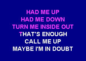 HAD ME UP
HAD ME DOWN
TURN ME INSIDE OUT
THAT'S ENOUGH
CALL ME UP
MAYBE I'M IN DOUBT