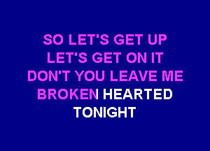 SO LET'S GET UP
LET'S GET ON IT
DON'T YOU LEAVE ME
BROKEN HEARTED
TONIGHT