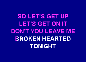 SO LET'S GET UP
LET'S GET ON IT
DON'T YOU LEAVE ME
BROKEN HEARTED
TONIGHT