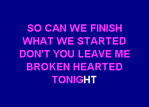 SO CAN WE FINISH
WHAT WE STARTED
DON'T YOU LEAVE ME

BROKEN HEARTED

TONIGHT