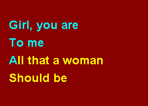 Girl, you are
To me

All that a woman
Should be